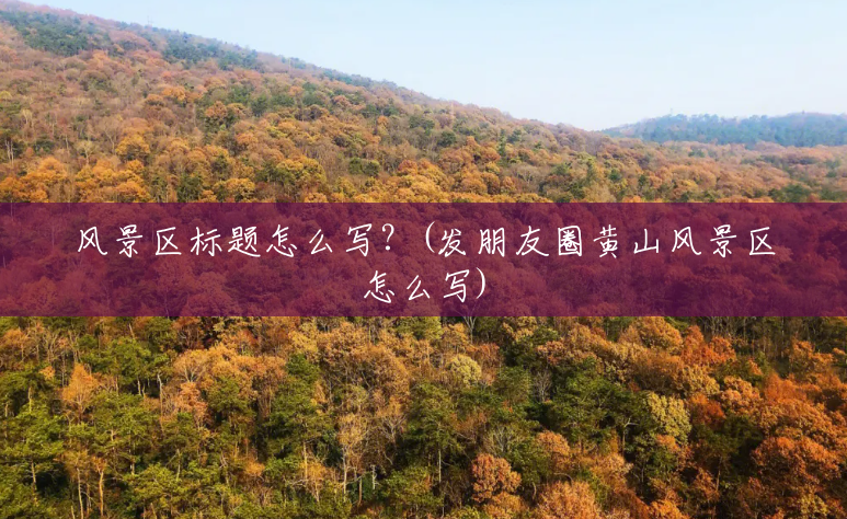 风景区标题怎么写?(发朋友圈黄山风景区怎么写) 风景区标题怎么写?(发朋友圈黄山风景区怎么写)