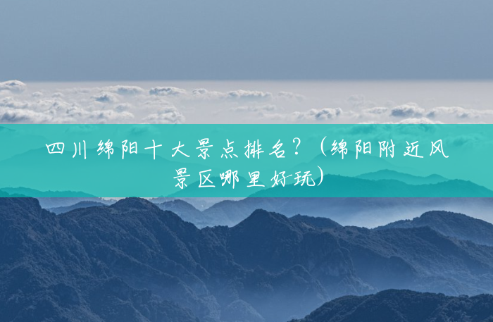 四川绵阳十大景点排名?(绵阳附近风景区哪里好玩) 四川绵阳十大景点排名?(绵阳附近风景区哪里好玩)