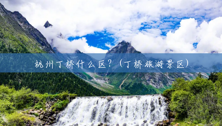 杭州丁桥什么区?(丁桥旅游景区) 杭州丁桥什么区?(丁桥旅游景区)