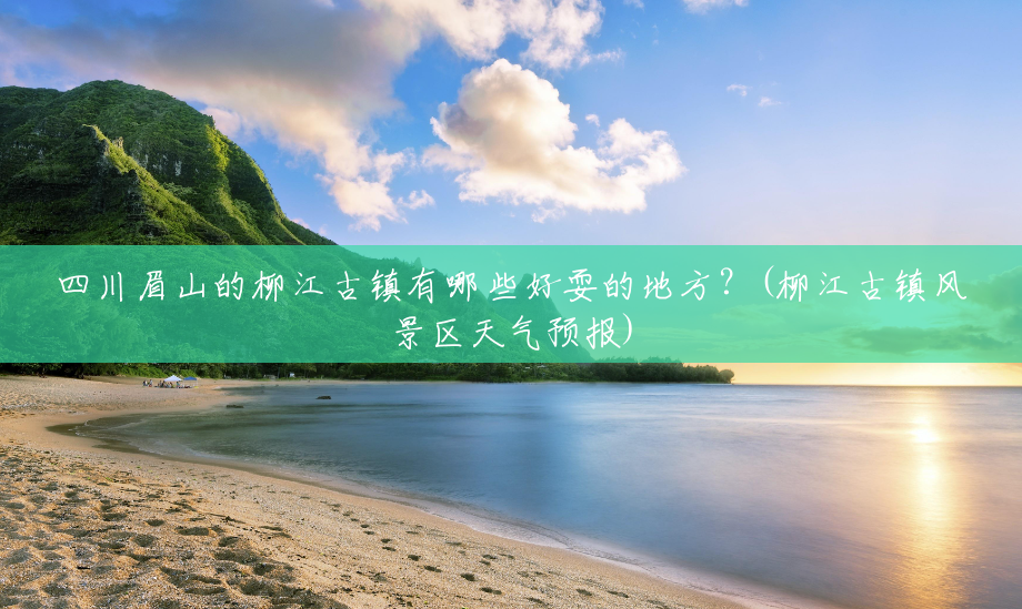 四川眉山的柳江古镇有哪些好耍的地方?(柳江古镇风景区天气预报) 四川眉山的柳江古镇有哪些好耍的地方?(柳江古镇风景区天气预报)