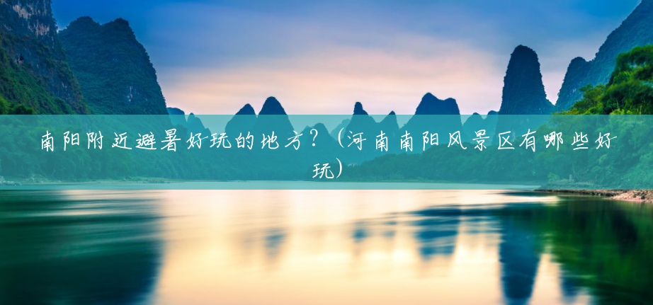 南阳附近避暑好玩的地方？(河南南阳风景区有哪些好玩)