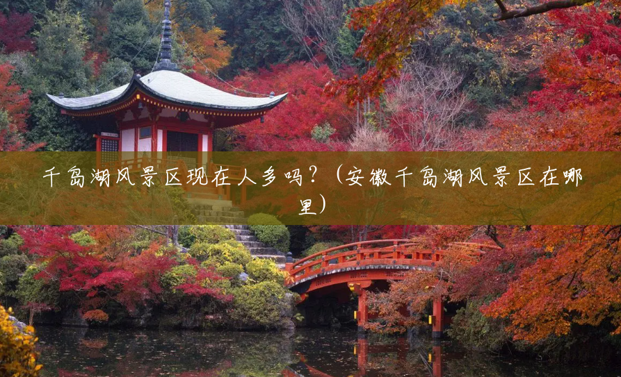 千岛湖风景区现在人多吗?(安徽千岛湖风景区在哪里) 千岛湖风景区现在人多吗?(安徽千岛湖风景区在哪里)