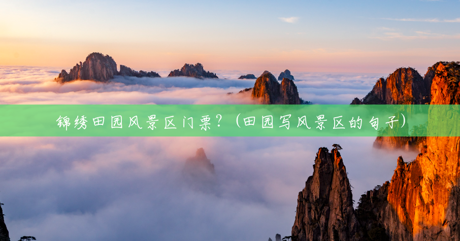 锦绣田园风景区门票?(田园写风景区的句子) 锦绣田园风景区门票?(田园写风景区的句子)