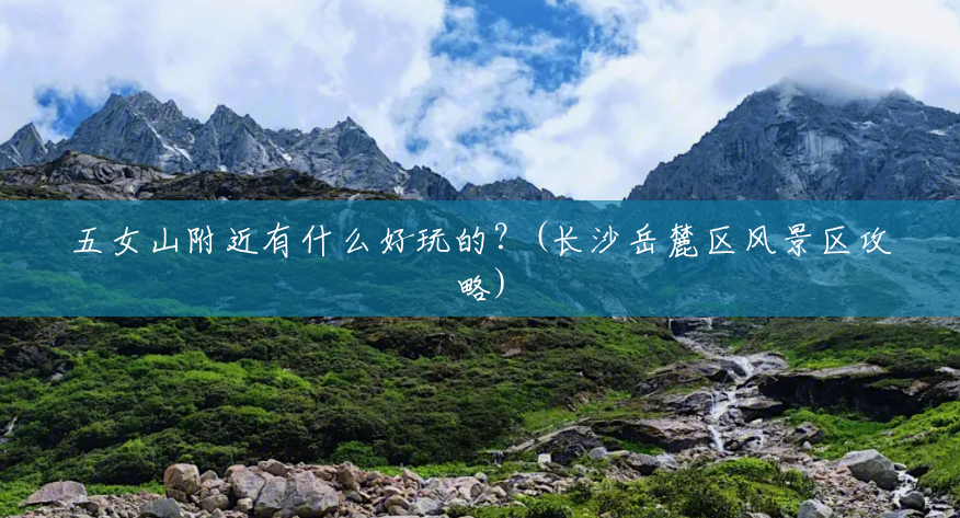 五女山附近有什么好玩的?(长沙岳麓区风景区攻略) 五女山附近有什么好玩的?(长沙岳麓区风景区攻略)