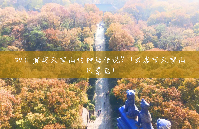 四川宜宾天宫山的神话传说?(龙岩市天宫山风景区) 四川宜宾天宫山的神话传说?(龙岩市天宫山风景区)