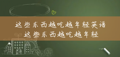 这些东西越吃越年轻英语 这些东西越吃越年轻 这些东西越吃越年轻英语 这些东西越吃越年轻