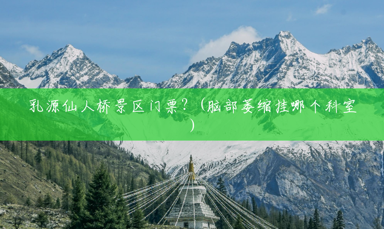 乳源仙人桥景区门票？(脑部萎缩挂哪个科室)