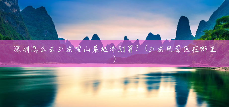 深圳怎么去玉龙雪山最经济划算?(玉龙风景区在哪里) 深圳怎么去玉龙雪山最经济划算?(玉龙风景区在哪里)