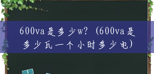600va是多少w?(600va是多少瓦一个小时多少电) 600va是多少w?(600va是多少瓦一个小时多少电)