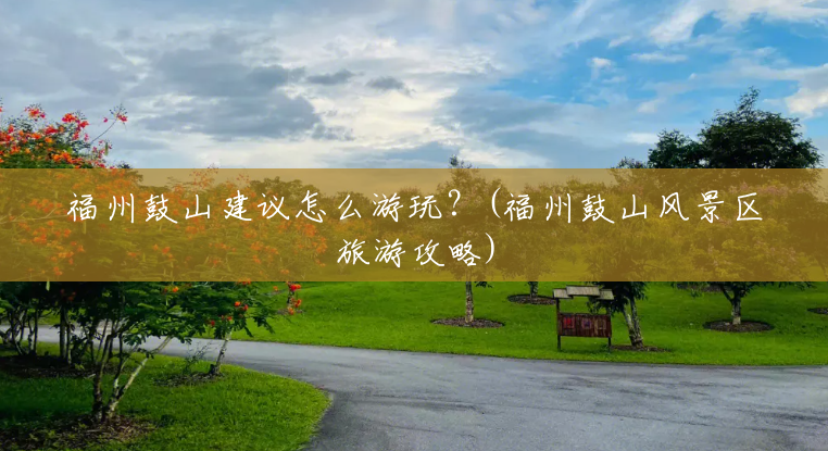 福州鼓山建议怎么游玩?(福州鼓山风景区旅游攻略) 福州鼓山建议怎么游玩?(福州鼓山风景区旅游攻略)