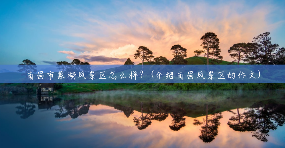 南昌市象湖风景区怎么样？(介绍南昌风景区的作文)