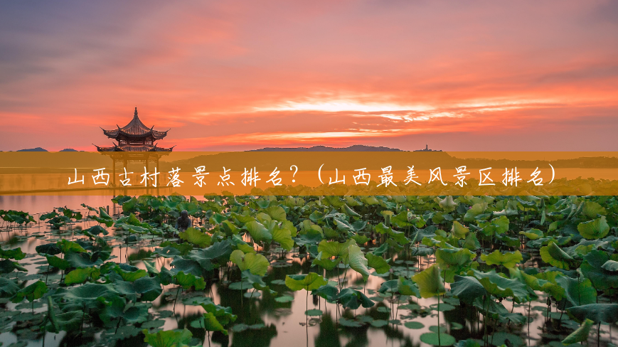 山西古村落景点排名?(山西最美风景区排名) 山西古村落景点排名?(山西最美风景区排名)
