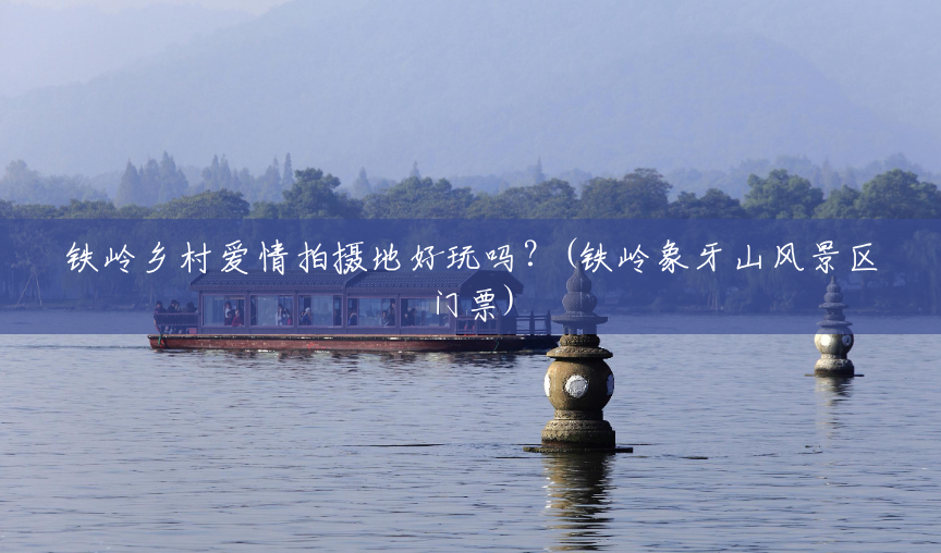 铁岭乡村爱情拍摄地好玩吗？(铁岭象牙山风景区门票)