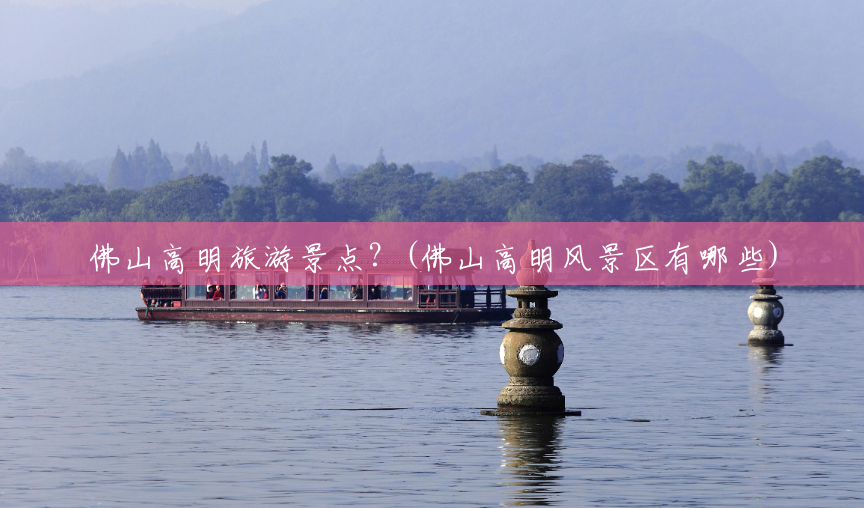 佛山高明旅游景点?(佛山高明风景区有哪些) 佛山高明旅游景点?(佛山高明风景区有哪些)