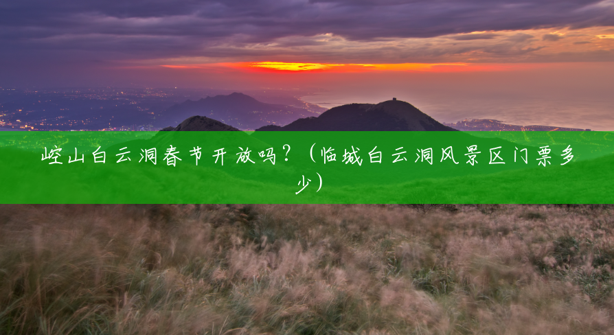 崆山白云洞春节开放吗?(临城白云洞风景区门票多少) 崆山白云洞春节开放吗?(临城白云洞风景区门票多少)
