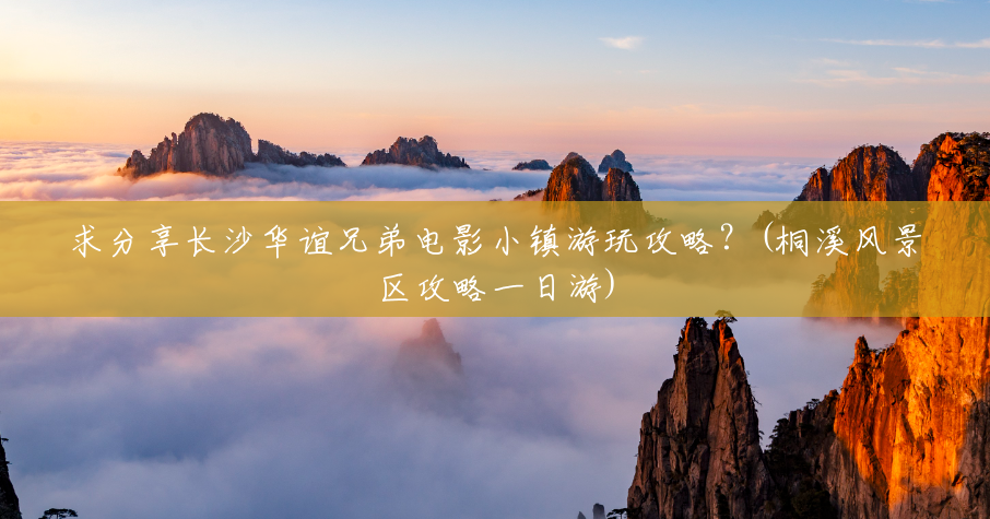 求分享长沙华谊兄弟电影小镇游玩攻略?(桐溪风景区攻略一日游) 求分享长沙华谊兄弟电影小镇游玩攻略?(桐溪风景区攻略一日游)