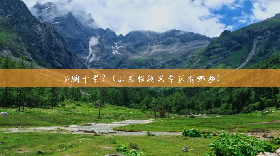 临朐十景?(山东临朐风景区有哪些) 临朐十景?(山东临朐风景区有哪些)