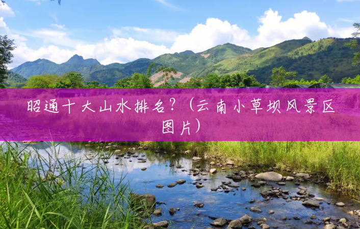 昭通十大山水排名？(云南小草坝风景区图片)