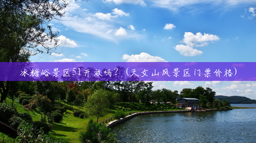 冰糖峪景区51开放吗?(天女山风景区门票价格) 冰糖峪景区51开放吗?(天女山风景区门票价格)