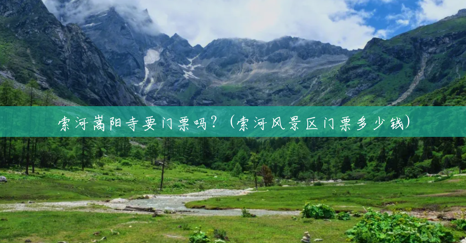 索河嵩阳寺要门票吗？(索河风景区门票多少钱)