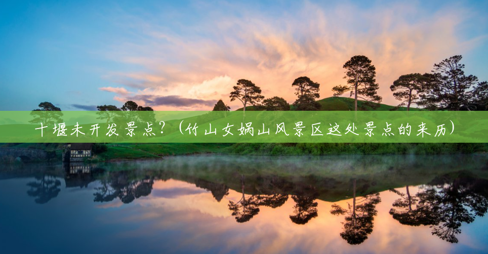 十堰未开发景点?(竹山女娲山风景区这处景点的来历) 十堰未开发景点?(竹山女娲山风景区这处景点的来历)