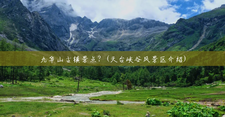 九华山古镇景点?(天台峡谷风景区介绍) 九华山古镇景点?(天台峡谷风景区介绍)