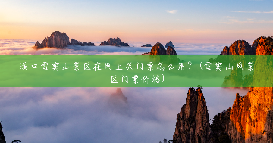 溪口雪窦山景区在网上买门票怎么用?(雪窦山风景区门票价格) 溪口雪窦山景区在网上买门票怎么用?(雪窦山风景区门票价格)