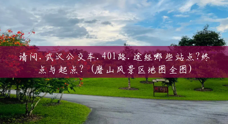 请问.武汉公交车.401路.途经哪些站点?终点与起点?(磨山风景区地图全图) 请问.武汉公交车.401路.途经哪些站点?终点与起点?(磨山风景区地图全图)