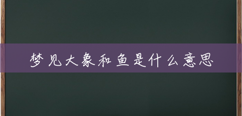 梦见大象和鱼是什么意思 梦见大象和鱼是什么意思