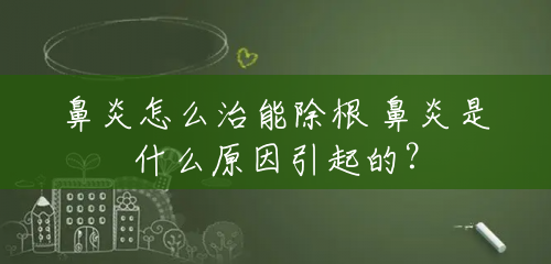 鼻炎怎么治能除根 鼻炎是什么原因引起的? 鼻炎怎么治能除根 鼻炎是什么原因引起的?