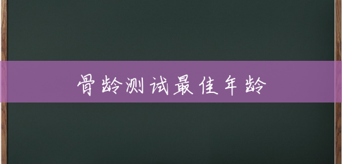 骨龄测试最佳年龄 骨龄测试最佳年龄