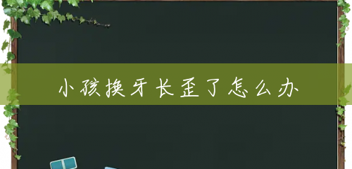 小孩换牙长歪了怎么办 小孩换牙长歪了怎么办