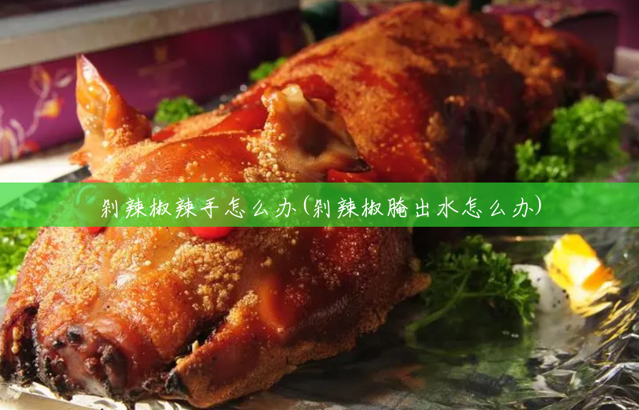 剁辣椒辣手怎么办(剁辣椒腌出水怎么办) 剁辣椒辣手怎么办(剁辣椒腌出水怎么办)