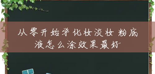 从零开始学化妆淡妆 粉底液怎么涂效果最好 从零开始学化妆淡妆 粉底液怎么涂效果最好