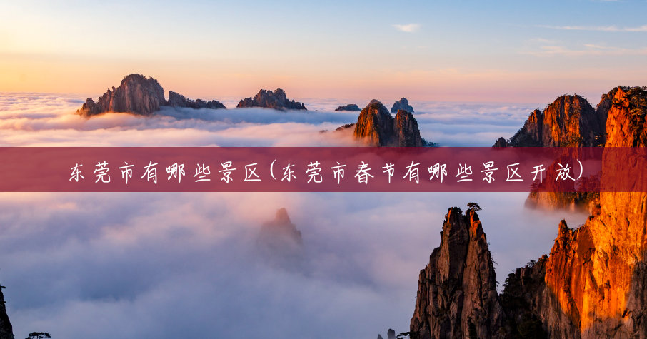东莞市有哪些景区(东莞市春节有哪些景区开放) 东莞市有哪些景区(东莞市春节有哪些景区开放)