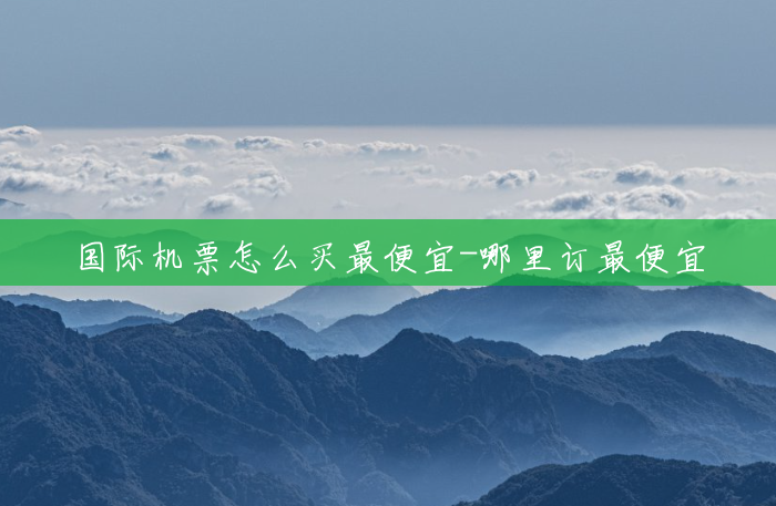 国际机票怎么买最便宜-哪里订最便宜