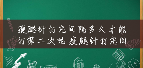 瘦腿针打完间隔多久才能打第二次呢 瘦腿针打完间隔多久才能打第二次 瘦腿针打完间隔多久才能打第二次呢 瘦腿针打完间隔多久才能打第二次