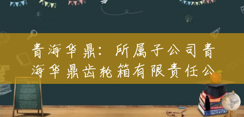 青海华鼎:所属子公司青海华鼎齿轮箱有限责任公司目前涉及煤炭减速器生产,目前规模较小 青海华鼎:所属子公司青海华鼎齿轮箱有限责任公司目前涉及煤炭减速器生产,目前规模较小