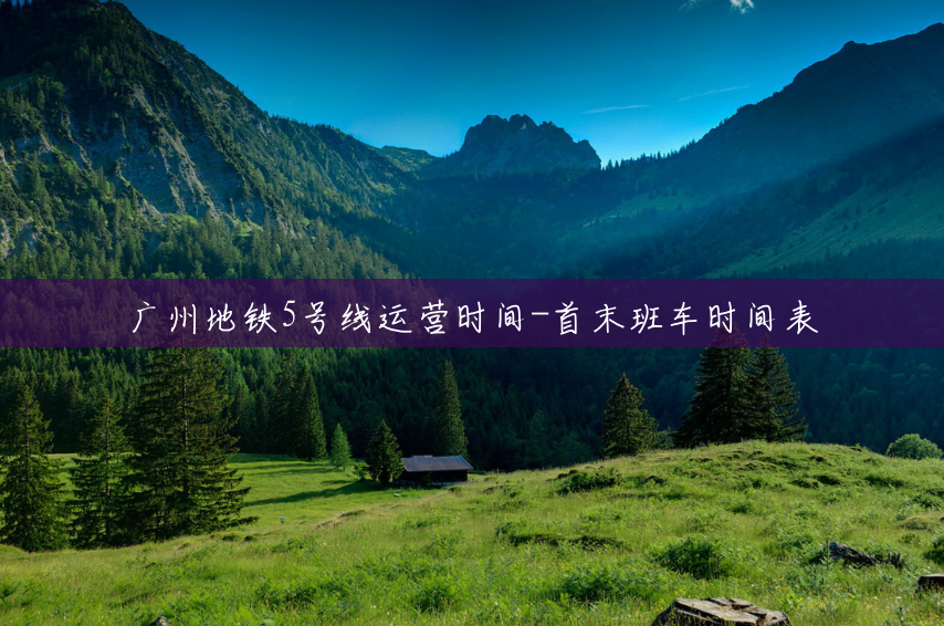 广州地铁5号线运营时间-首末班车时间表 广州地铁5号线运营时间-首末班车时间表