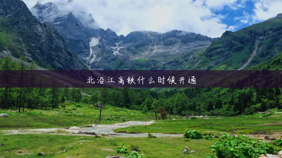 北沿江高铁什么时候开通 北沿江高铁什么时候开通