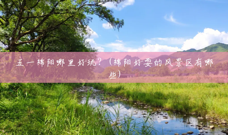五一绵阳哪里好玩?(绵阳好耍的风景区有哪些) 五一绵阳哪里好玩?(绵阳好耍的风景区有哪些)