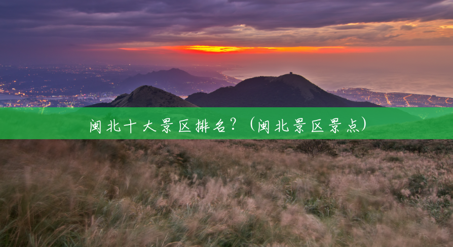 闽北十大景区排名?(闽北景区景点) 闽北十大景区排名?(闽北景区景点)