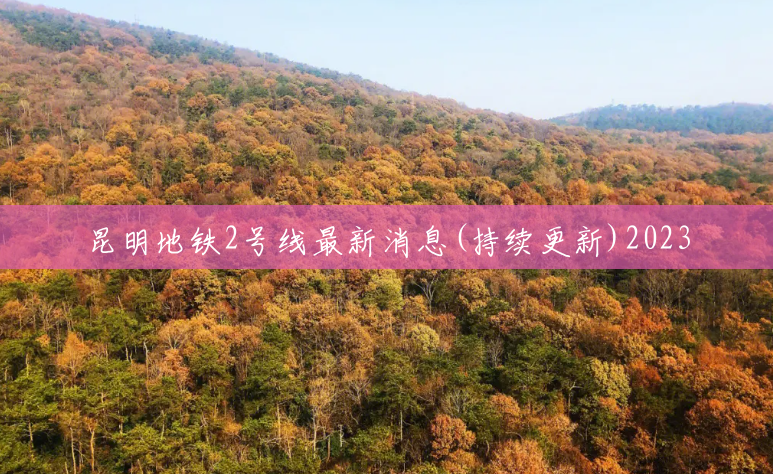 昆明地铁2号线最新消息(持续更新)2023 昆明地铁2号线最新消息(持续更新)2023