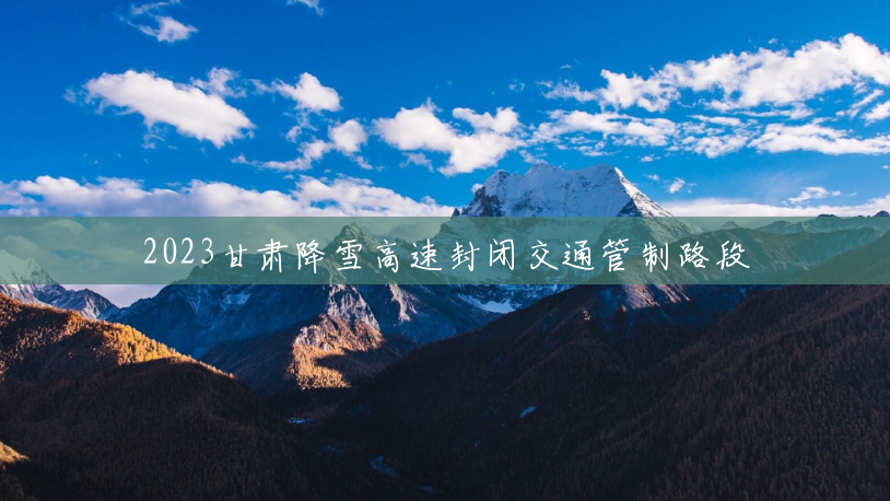 2023甘肃降雪高速封闭交通管制路段 2023甘肃降雪高速封闭交通管制路段