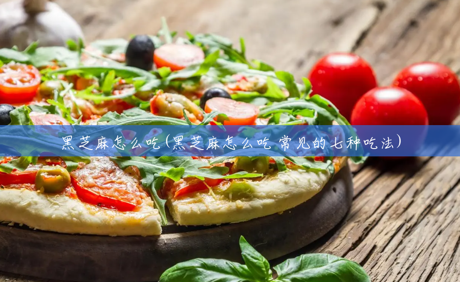 黑芝麻怎么吃(黑芝麻怎么吃 常见的七种吃法) 黑芝麻怎么吃(黑芝麻怎么吃 常见的七种吃法)