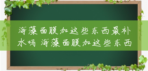 海藻面膜加这些东西最补水吗 海藻面膜加这些东西最补水！