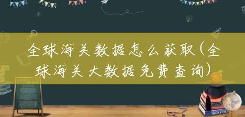 全球海关数据怎么获取(全球海关大数据免费查询) 全球海关数据怎么获取(全球海关大数据免费查询)