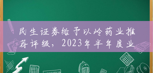 民生证券给予以岭药业推荐评级,2023年半年度业绩预告点评:创新中药研发龙头,2023H1业绩表现亮眼 民生证券给予以岭药业推荐评级,2023年半年度业绩预告点评:创新中药研发龙头,2023H1业绩表现亮眼