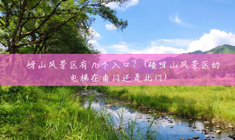 嵖岈山风景区有几个入口?(碴呀山风景区的电梯在南门还是北门) 嵖岈山风景区有几个入口?(碴呀山风景区的电梯在南门还是北门)