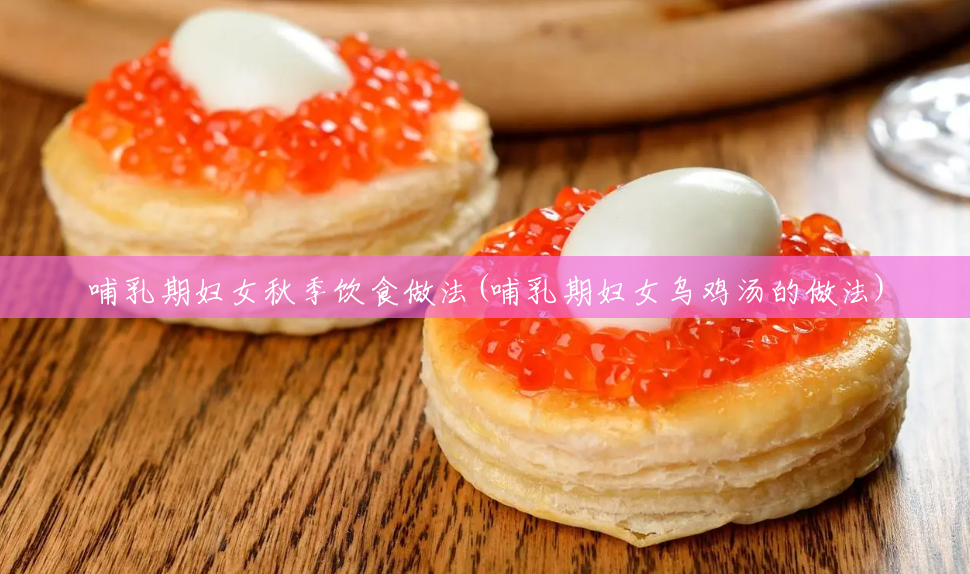 哺乳期妇女秋季饮食做法(哺乳期妇女乌鸡汤的做法) 哺乳期妇女秋季饮食做法(哺乳期妇女乌鸡汤的做法)
